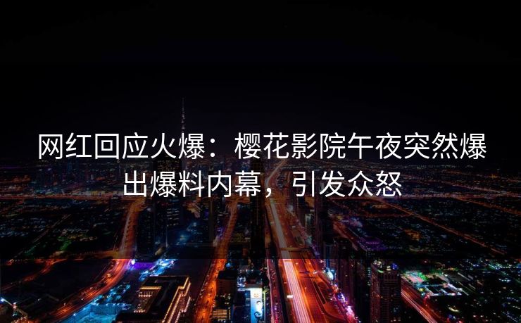 网红回应火爆：樱花影院午夜突然爆出爆料内幕，引发众怒