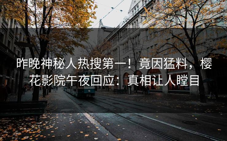 昨晚神秘人热搜第一！竟因猛料，樱花影院午夜回应：真相让人瞠目