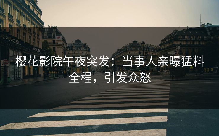 樱花影院午夜突发：当事人亲曝猛料全程，引发众怒