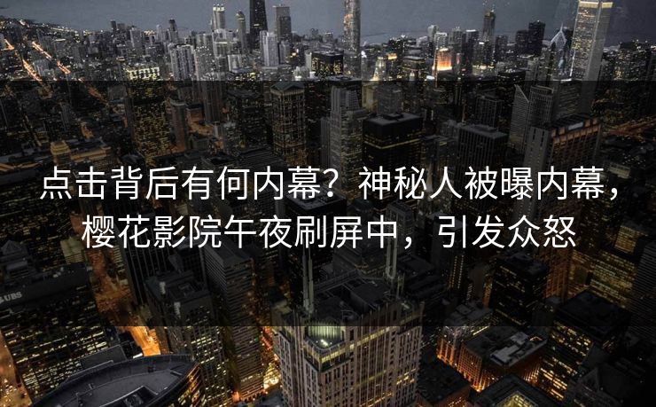 点击背后有何内幕？神秘人被曝内幕，樱花影院午夜刷屏中，引发众怒