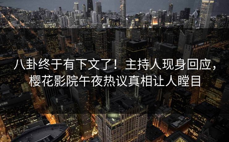 八卦终于有下文了！主持人现身回应，樱花影院午夜热议真相让人瞠目