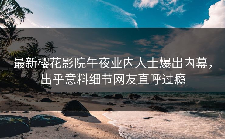 最新樱花影院午夜业内人士爆出内幕，出乎意料细节网友直呼过瘾