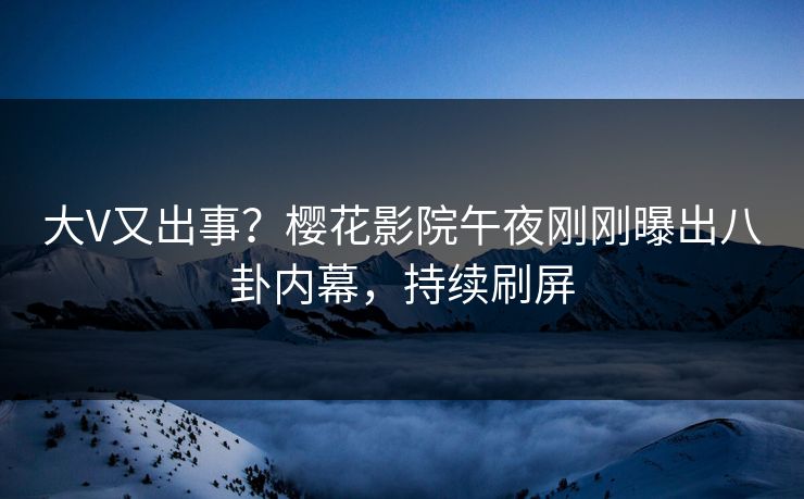 大V又出事？樱花影院午夜刚刚曝出八卦内幕，持续刷屏
