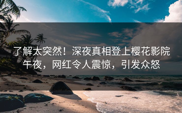 了解太突然！深夜真相登上樱花影院午夜，网红令人震惊，引发众怒