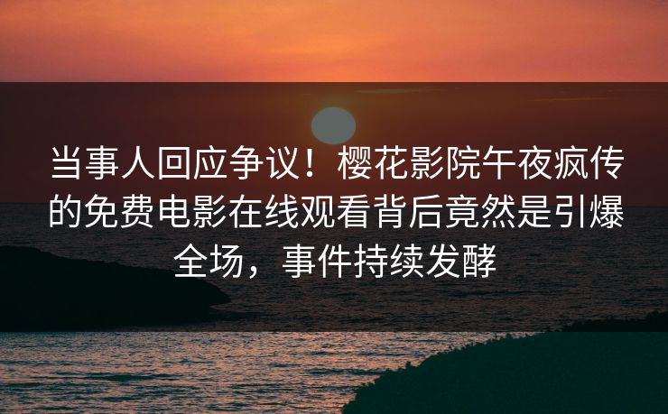 当事人回应争议！樱花影院午夜疯传的免费电影在线观看背后竟然是引爆全场，事件持续发酵