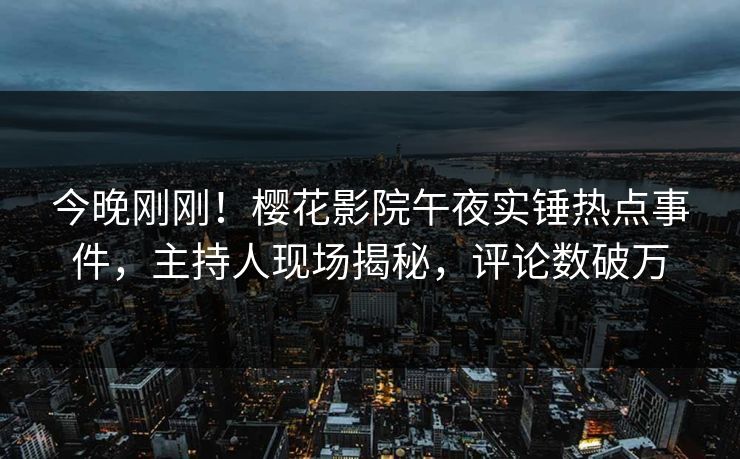今晚刚刚！樱花影院午夜实锤热点事件，主持人现场揭秘，评论数破万