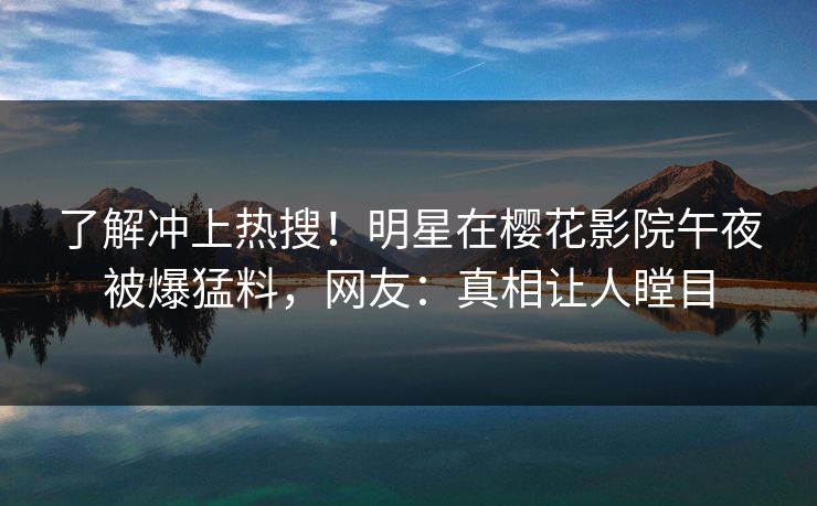 了解冲上热搜！明星在樱花影院午夜被爆猛料，网友：真相让人瞠目