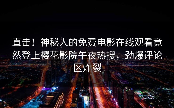 直击！神秘人的免费电影在线观看竟然登上樱花影院午夜热搜，劲爆评论区炸裂