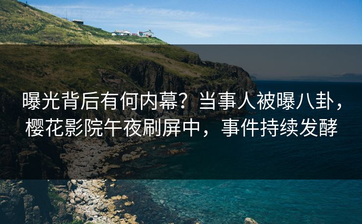 曝光背后有何内幕？当事人被曝八卦，樱花影院午夜刷屏中，事件持续发酵