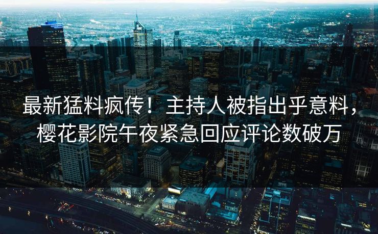 最新猛料疯传！主持人被指出乎意料，樱花影院午夜紧急回应评论数破万