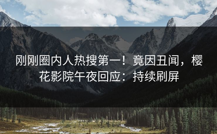刚刚圈内人热搜第一！竟因丑闻，樱花影院午夜回应：持续刷屏