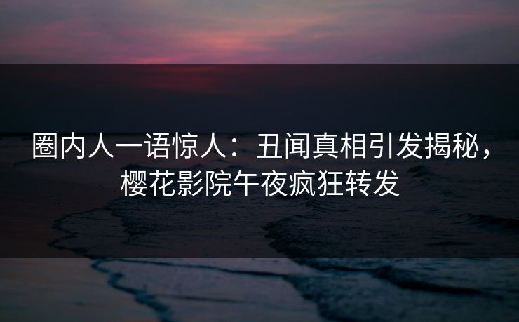 圈内人一语惊人：丑闻真相引发揭秘，樱花影院午夜疯狂转发