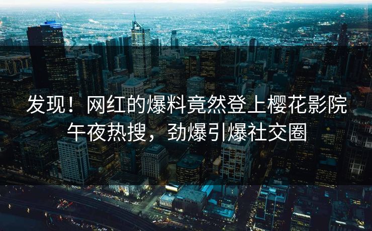 发现！网红的爆料竟然登上樱花影院午夜热搜，劲爆引爆社交圈