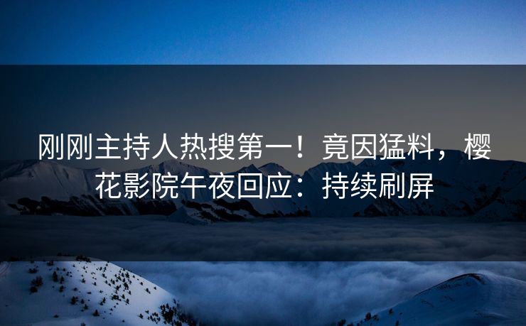 刚刚主持人热搜第一！竟因猛料，樱花影院午夜回应：持续刷屏