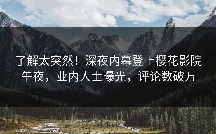 了解太突然！深夜内幕登上樱花影院午夜，业内人士曝光，评论数破万