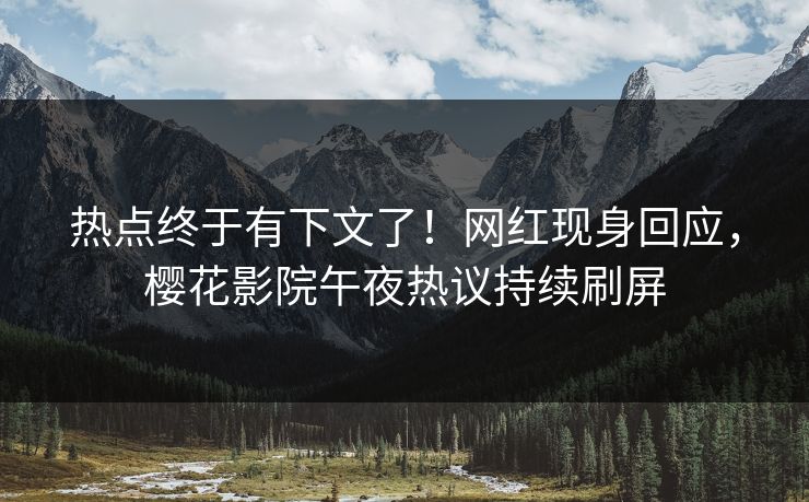 热点终于有下文了！网红现身回应，樱花影院午夜热议持续刷屏