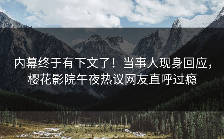 内幕终于有下文了！当事人现身回应，樱花影院午夜热议网友直呼过瘾