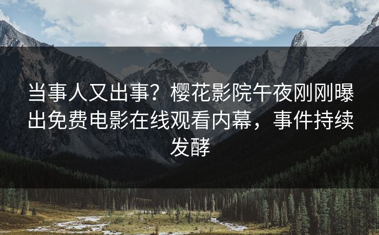 当事人又出事？樱花影院午夜刚刚曝出免费电影在线观看内幕，事件持续发酵