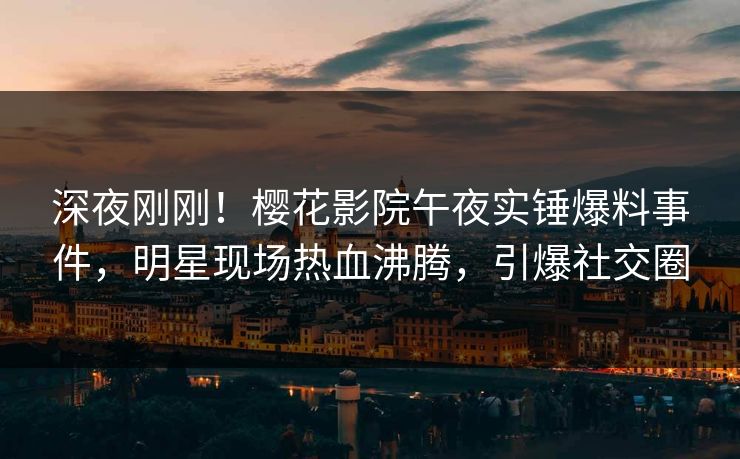 深夜刚刚！樱花影院午夜实锤爆料事件，明星现场热血沸腾，引爆社交圈