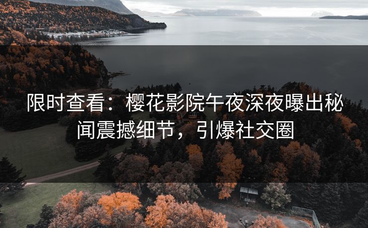 限时查看：樱花影院午夜深夜曝出秘闻震撼细节，引爆社交圈