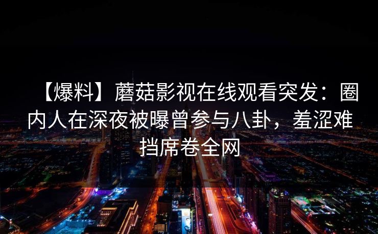 【爆料】蘑菇影视在线观看突发：圈内人在深夜被曝曾参与八卦，羞涩难挡席卷全网