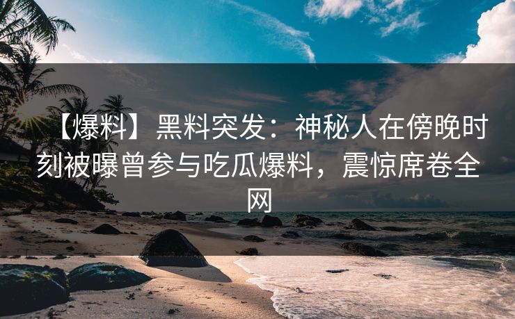 【爆料】黑料突发：神秘人在傍晚时刻被曝曾参与吃瓜爆料，震惊席卷全网