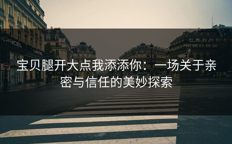 宝贝腿开大点我添添你：一场关于亲密与信任的美妙探索