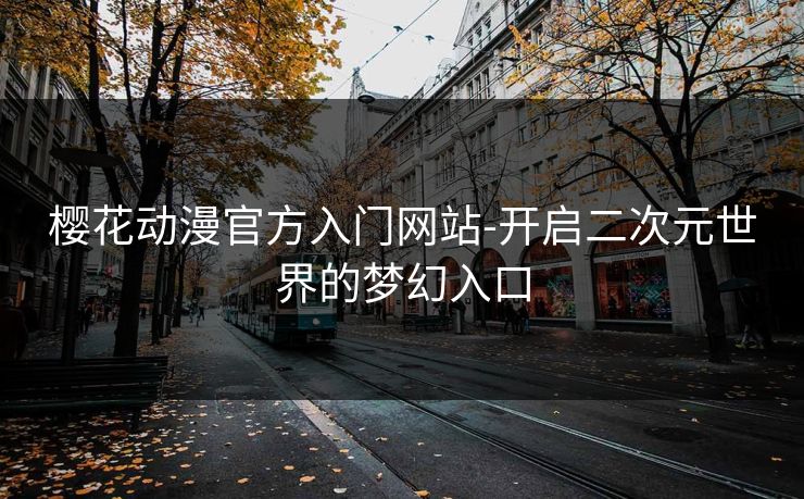 樱花动漫官方入门网站-开启二次元世界的梦幻入口