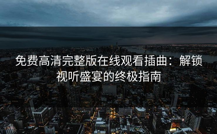 免费高清完整版在线观看插曲：解锁视听盛宴的终极指南