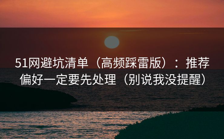 51网避坑清单（高频踩雷版）：推荐偏好一定要先处理（别说我没提醒）