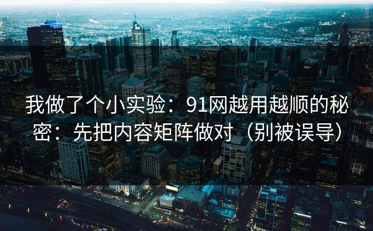 我做了个小实验：91网越用越顺的秘密：先把内容矩阵做对（别被误导）