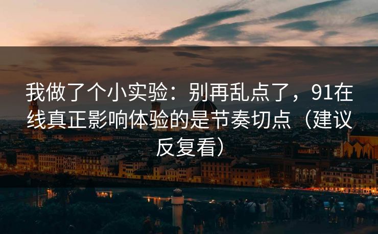 我做了个小实验：别再乱点了，91在线真正影响体验的是节奏切点（建议反复看）