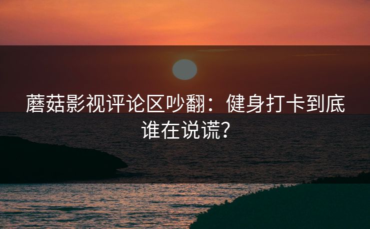 蘑菇影视评论区吵翻：健身打卡到底谁在说谎？
