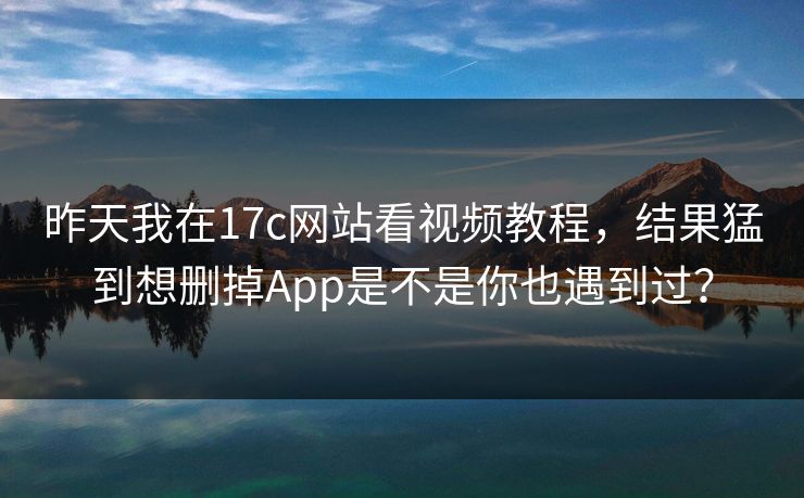 昨天我在17c网站看视频教程，结果猛到想删掉App是不是你也遇到过？