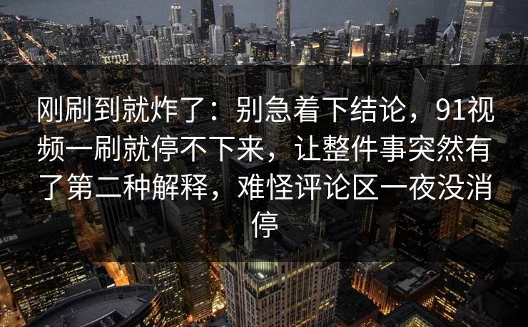 刚刷到就炸了：别急着下结论，91视频一刷就停不下来，让整件事突然有了第二种解释，难怪评论区一夜没消停