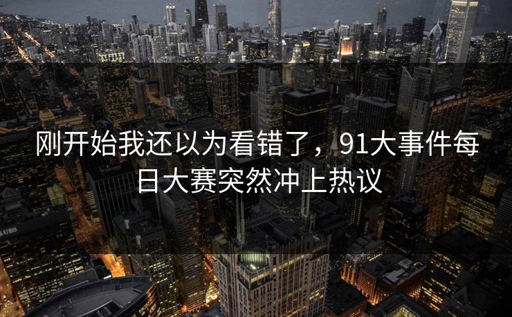 刚开始我还以为看错了,91大事件每日大赛突然冲上热议 刚开始我还以为看错了,91大事件每日大赛突然冲上热议