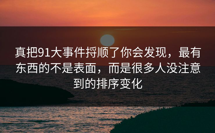 真把91大事件捋顺了你会发现，最有东西的不是表面，而是很多人没注意到的排序变化